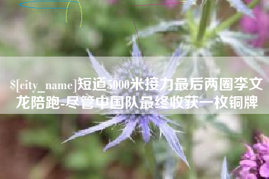 启东短道5000米接力最后两圈李文龙陪跑-尽管中国队最终收获一枚铜牌