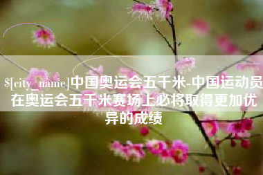 启东中国奥运会五千米-中国运动员在奥运会五千米赛场上必将取得更加优异的成绩
