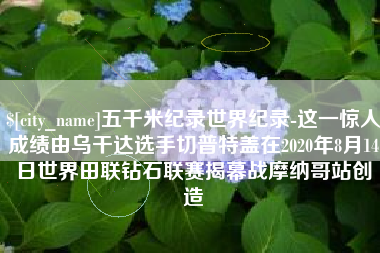 启东五千米纪录世界纪录-这一惊人成绩由乌干达选手切普特盖在2020年8月14日世界田联钻石联赛揭幕战摩纳哥站创造