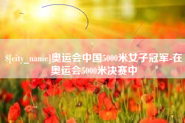 启东奥运会中国5000米女子冠军-在奥运会5000米决赛中