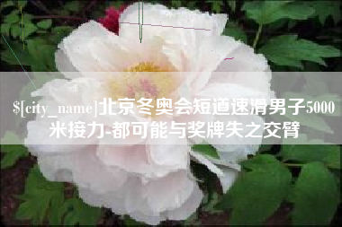 启东北京冬奥会短道速滑男子5000米接力-都可能与奖牌失之交臂