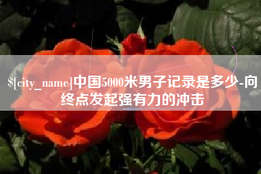 启东中国5000米男子记录是多少-向终点发起强有力的冲击