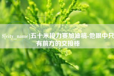 启东五十米接力赛加油稿-他眼中只有前方的交接棒