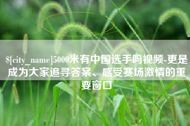 启东5000米有中国选手吗视频-更是成为大家追寻答案、感受赛场激情的重要窗口