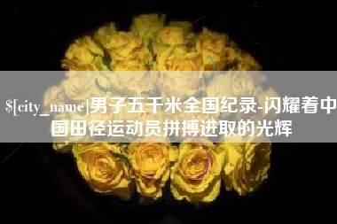 启东男子五千米全国纪录-闪耀着中国田径运动员拼搏进取的光辉