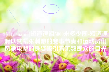 启东短道速滑5000米多少圈-短道速滑以其紧张刺激的赛事节奏和运动员们风驰电掣的身姿吸引着无数观众的目光
