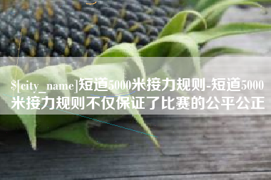 启东短道5000米接力规则-短道5000米接力规则不仅保证了比赛的公平公正