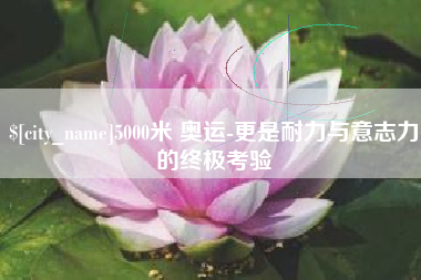 启东5000米 奥运-更是耐力与意志力的终极考验