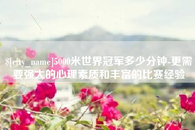 启东5000米世界冠军多少分钟-更需要强大的心理素质和丰富的比赛经验
