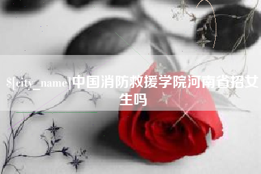 启东中国消防救援学院河南省招女生吗