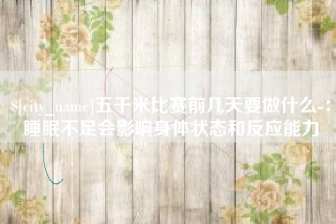 启东五千米比赛前几天要做什么-：睡眠不足会影响身体状态和反应能力