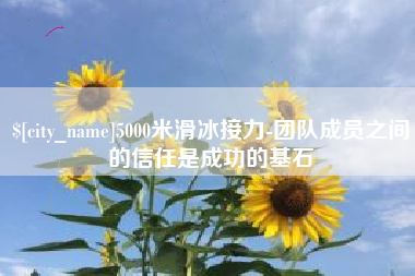 启东5000米滑冰接力-团队成员之间的信任是成功的基石