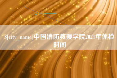 启东中国消防救援学院2021年体检时间