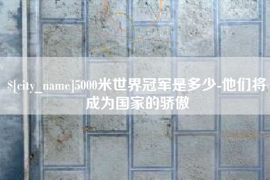 启东5000米世界冠军是多少-他们将成为国家的骄傲