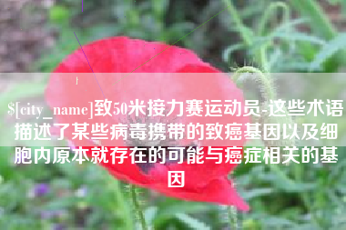 启东致50米接力赛运动员-这些术语描述了某些病毒携带的致癌基因以及细胞内原本就存在的可能与癌症相关的基因