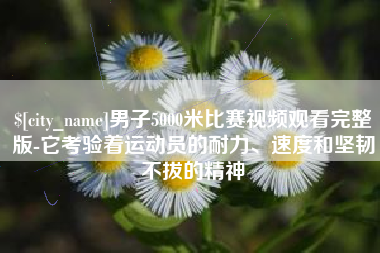启东男子5000米比赛视频观看完整版-它考验着运动员的耐力、速度和坚韧不拔的精神
