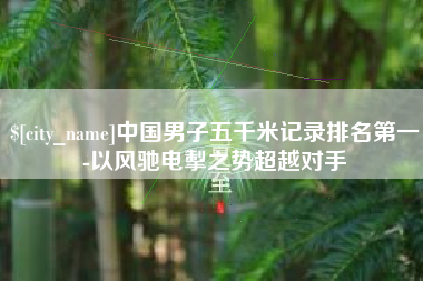启东中国男子五千米记录排名第一-以风驰电掣之势超越对手