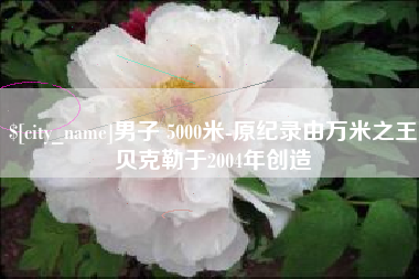 启东男子 5000米-原纪录由万米之王贝克勒于2004年创造