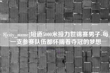启东短道5000米接力世锦赛男子-每一支参赛队伍都怀揣着夺冠的梦想
