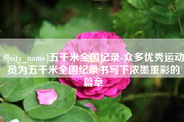 启东五千米全国纪录-众多优秀运动员为五千米全国纪录书写下浓墨重彩的篇章