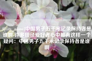 启东中国男子五千米记录保持者是谁啊-许多田径爱好者心中都有这样一个疑问：中国男子五千米记录保持者是谁啊