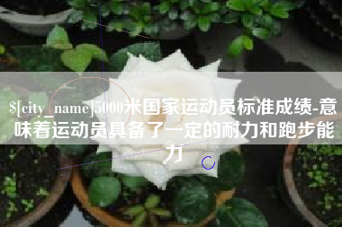 启东5000米国家运动员标准成绩-意味着运动员具备了一定的耐力和跑步能力