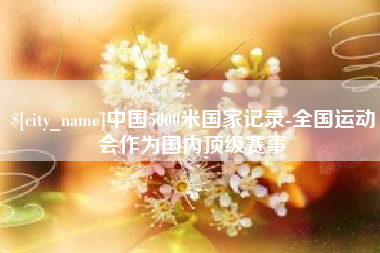 启东中国5000米国家记录-全国运动会作为国内顶级赛事