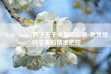 启东男子五千米世界纪录-他凭借对节奏的精准把控