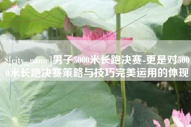 启东男子5000米长跑决赛-更是对5000米长跑决赛策略与技巧完美运用的体现