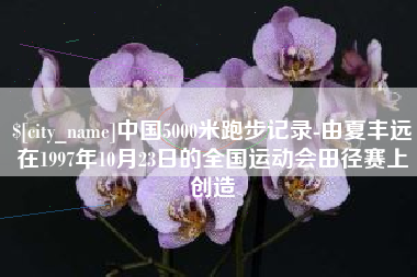 启东中国5000米跑步记录-由夏丰远在1997年10月23日的全国运动会田径赛上创造