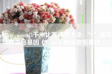 启东5千米比赛视频大全-“V”通常与病毒癌基因（V-onc）和细胞癌基因（C-onc）相关