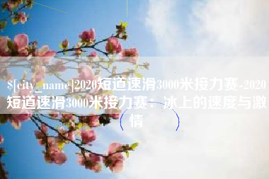 启东2020短道速滑3000米接力赛-2020短道速滑3000米接力赛：冰上的速度与激情