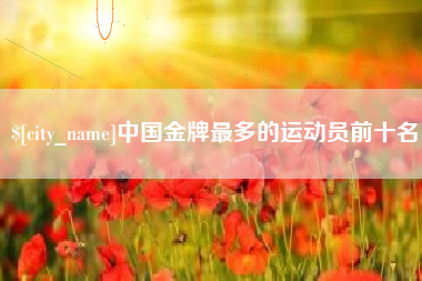 启东中国金牌最多的运动员前十名