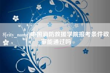 启东中国消防救援学院报考条件政审能通过吗